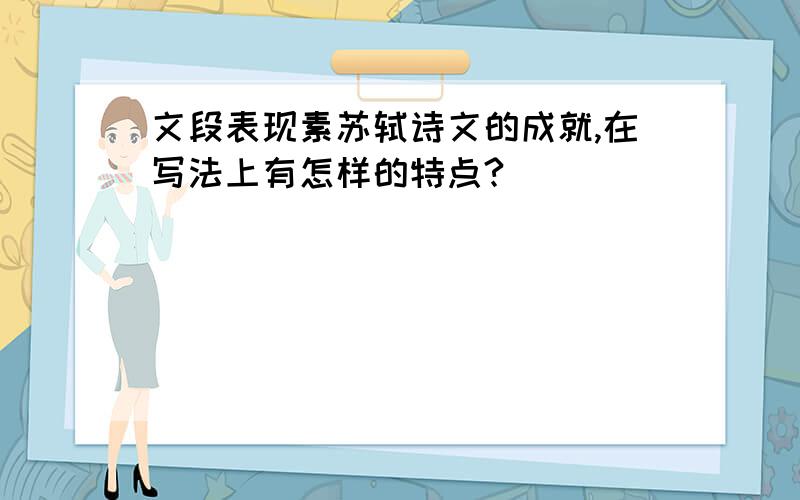 文段表现素苏轼诗文的成就,在写法上有怎样的特点?