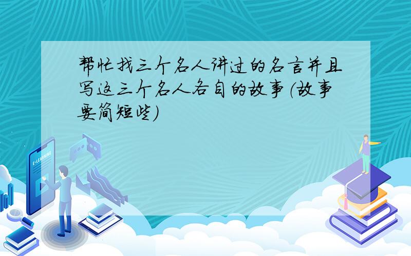 帮忙找三个名人讲过的名言并且写这三个名人各自的故事（故事要简短些）