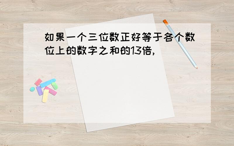 如果一个三位数正好等于各个数位上的数字之和的13倍,