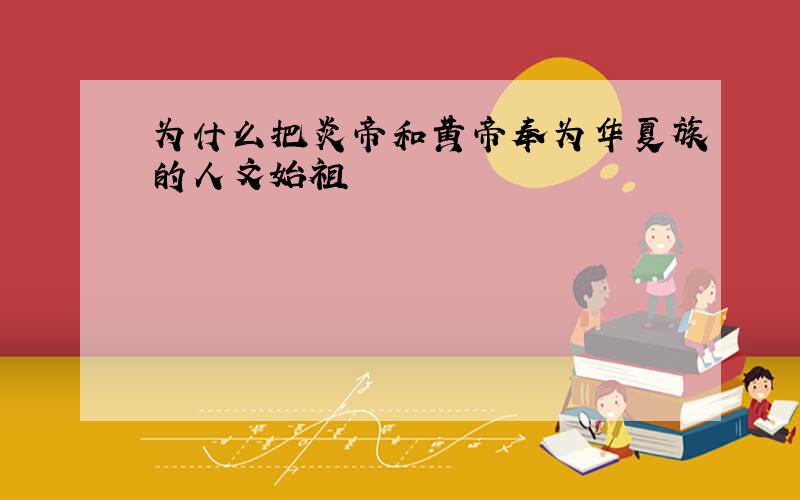 为什么把炎帝和黄帝奉为华夏族的人文始祖