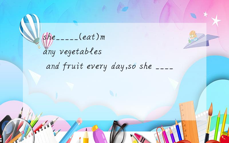 she_____(eat)many vegetables and fruit every day,so she ____