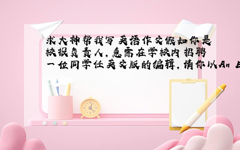 求大神帮我写英语作文假如你是校报负责人,急需在学校内招聘一位同学任英文版的编辑,请你以An English editor