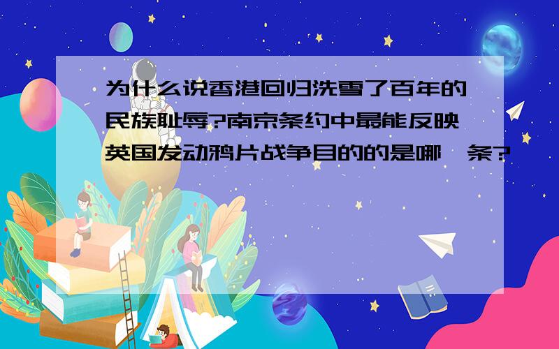 为什么说香港回归洗雪了百年的民族耻辱?南京条约中最能反映英国发动鸦片战争目的的是哪一条?