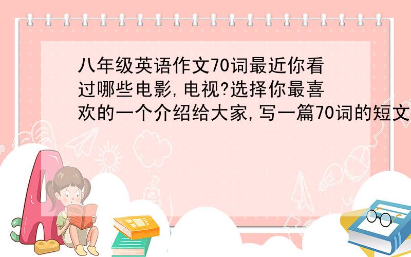 八年级英语作文70词最近你看过哪些电影,电视?选择你最喜欢的一个介绍给大家,写一篇70词的短文