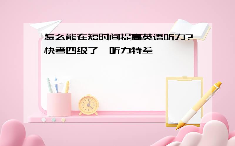 怎么能在短时间提高英语听力?快考四级了,听力特差,