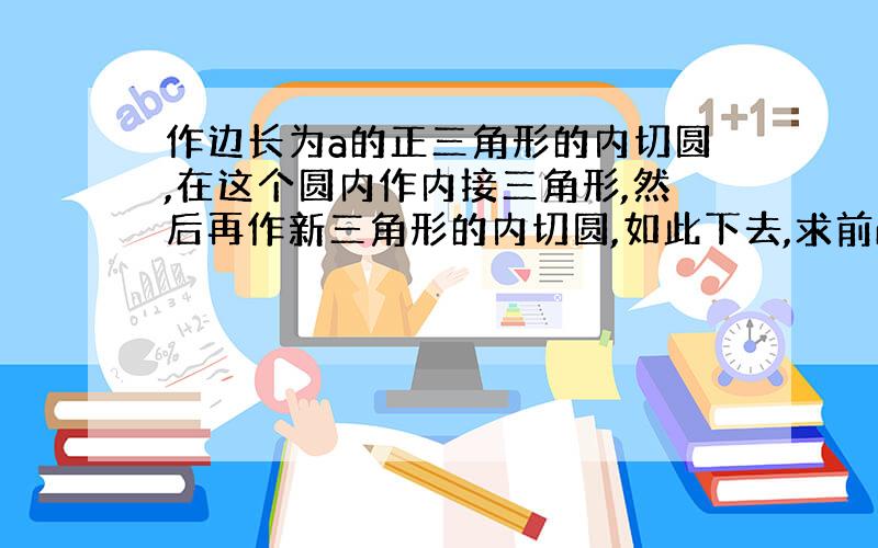 作边长为a的正三角形的内切圆,在这个圆内作内接三角形,然后再作新三角形的内切圆,如此下去,求前n个正三角形面积之和