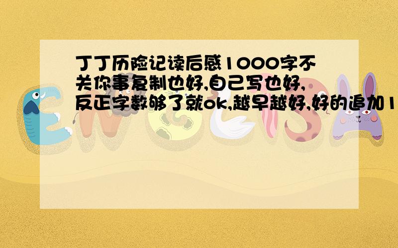 丁丁历险记读后感1000字不关你事复制也好,自己写也好,反正字数够了就ok,越早越好,好的追加10