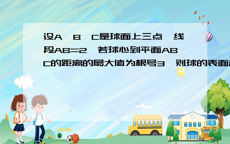 设A,B,C是球面上三点,线段AB=2,若球心到平面ABC的距离的最大值为根号3,则球的表面积是