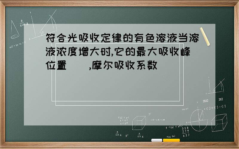 符合光吸收定律的有色溶液当溶液浓度增大时,它的最大吸收峰位置(),摩尔吸收系数()