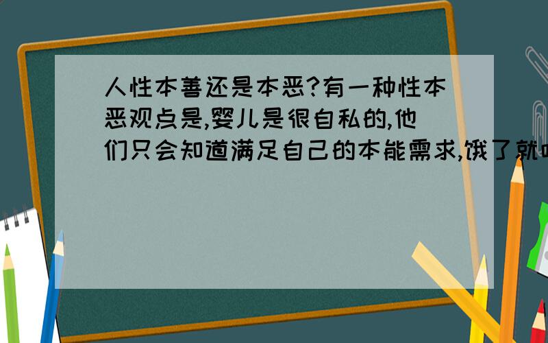 人性本善还是本恶?有一种性本恶观点是,婴儿是很自私的,他们只会知道满足自己的本能需求,饿了就吃,困了就要睡,随地大小便,