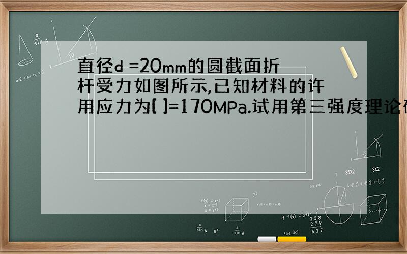 直径d =20mm的圆截面折杆受力如图所示,已知材料的许用应力为[ ]=170MPa.试用第三强度理论确定折杆的长度