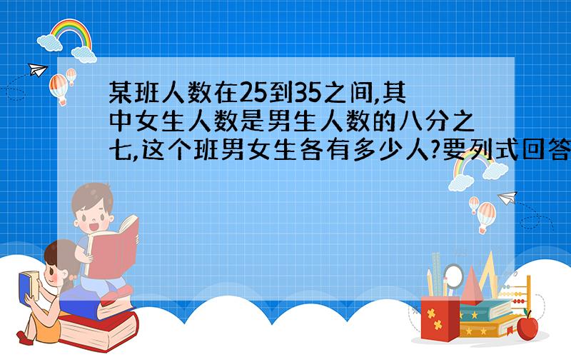 某班人数在25到35之间,其中女生人数是男生人数的八分之七,这个班男女生各有多少人?要列式回答