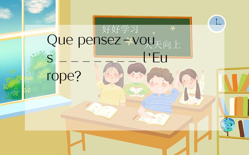 Que pensez-vous _______ l'Europe?