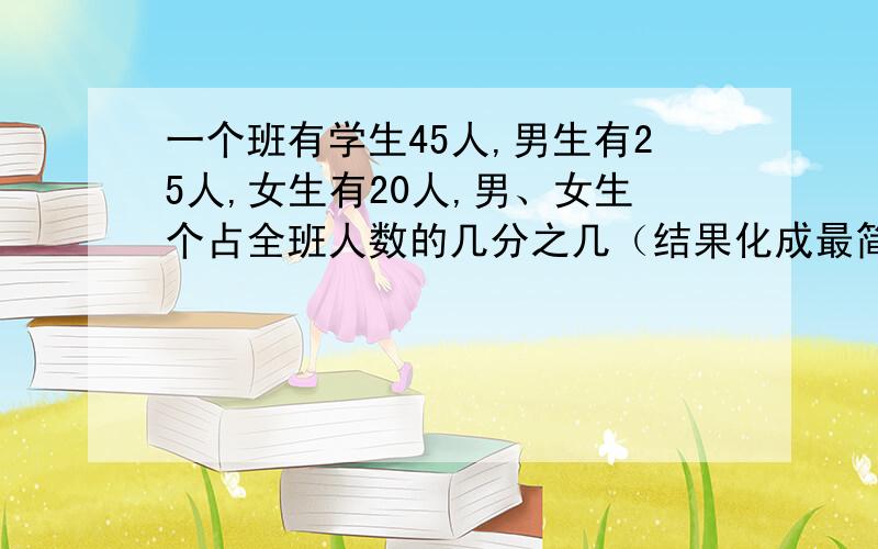 一个班有学生45人,男生有25人,女生有20人,男、女生个占全班人数的几分之几（结果化成最简分数）