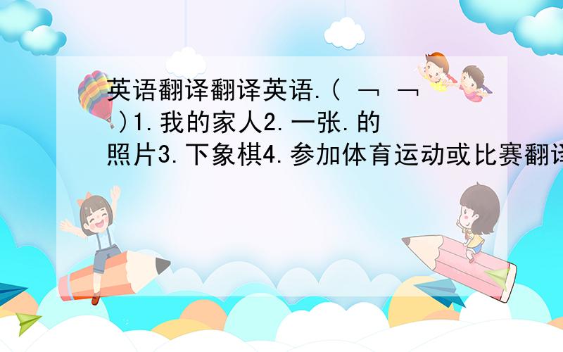 英语翻译翻译英语.( ﹁ ﹁ )1.我的家人2.一张.的照片3.下象棋4.参加体育运动或比赛翻译汉语.( ﹁ ﹁ )1.