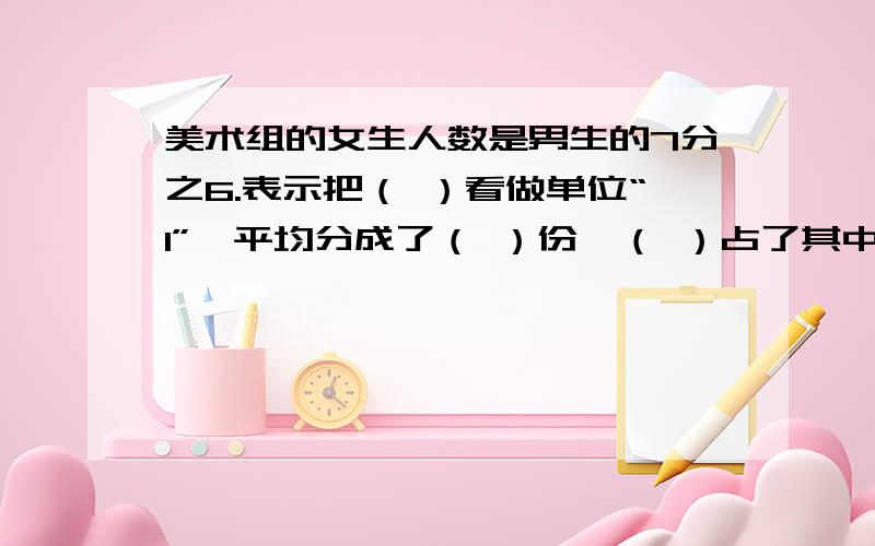 美术组的女生人数是男生的7分之6.表示把（ ）看做单位“1”,平均分成了（ ）份,（ ）占了其中的（ ）急