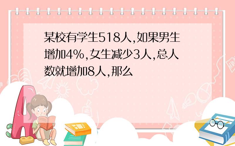 某校有学生518人,如果男生增加4％,女生减少3人,总人数就增加8人,那么