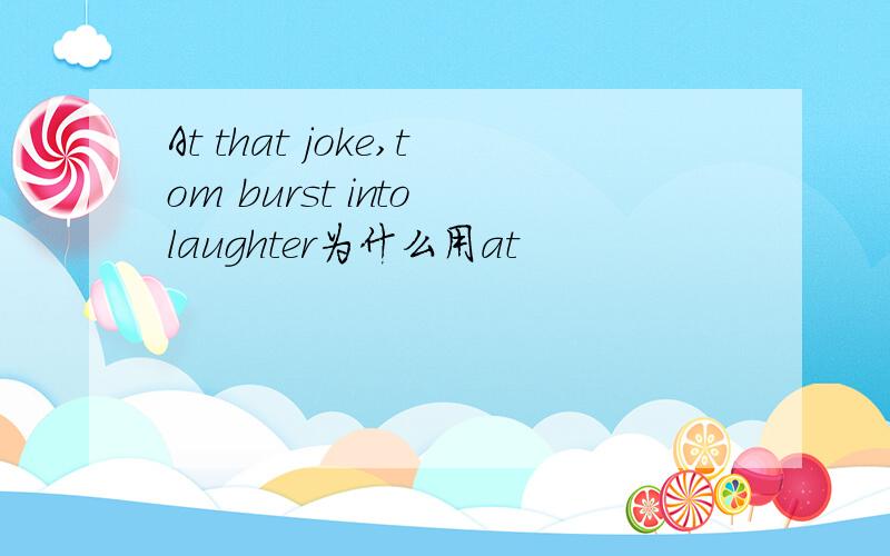 At that joke,tom burst into laughter为什么用at