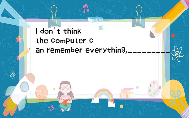 I don't think the computer can remember everything,_________