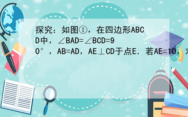 探究：如图①，在四边形ABCD中，∠BAD=∠BCD=90°，AB=AD，AE⊥CD于点E．若AE=10，求四边形ABC