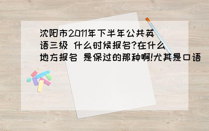 沈阳市2011年下半年公共英语三级 什么时候报名?在什么地方报名 是保过的那种啊!尤其是口语