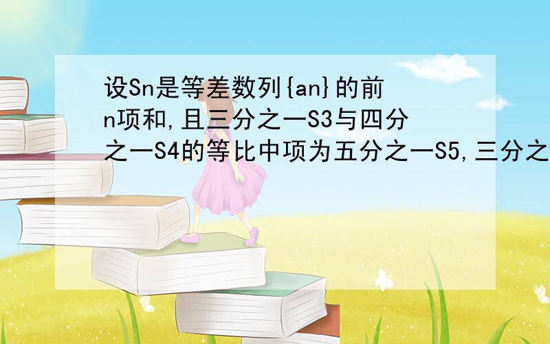 设Sn是等差数列{an}的前n项和,且三分之一S3与四分之一S4的等比中项为五分之一S5,三分之一S3与四分之一S4的等