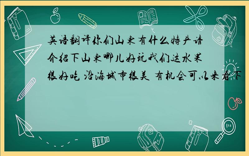 英语翻译你们山东有什么特产请介绍下山东哪儿好玩我们这水果很好吃 沿海城市很美 有机会可以来看下