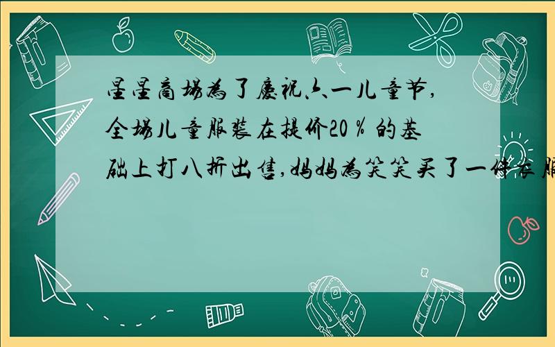 星星商场为了庆祝六一儿童节,全场儿童服装在提价20％的基础上打八折出售,妈妈为笑笑买了一件衣服花了