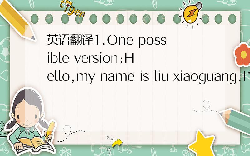 英语翻译1.One possible version:Hello,my name is liu xiaoguang.I'