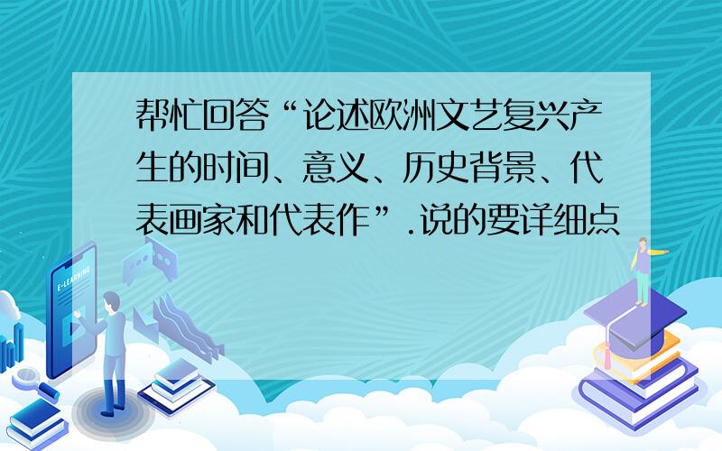 帮忙回答“论述欧洲文艺复兴产生的时间、意义、历史背景、代表画家和代表作”.说的要详细点