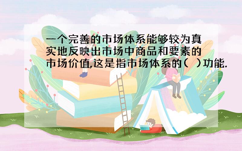 一个完善的市场体系能够较为真实地反映出市场中商品和要素的市场价值,这是指市场体系的(　)功能.