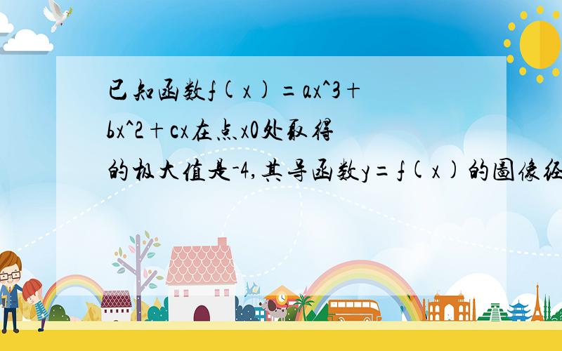 已知函数f(x)=ax^3+bx^2+cx在点x0处取得的极大值是-4,其导函数y=f(x)的图像经过（1,0）（2,0