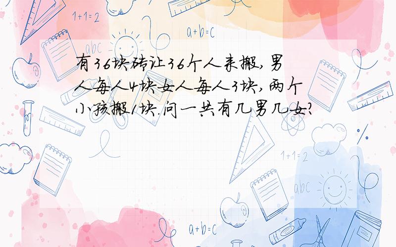 有36块砖让36个人来搬,男人每人4块女人每人3块,两个小孩搬1块.问一共有几男几女?