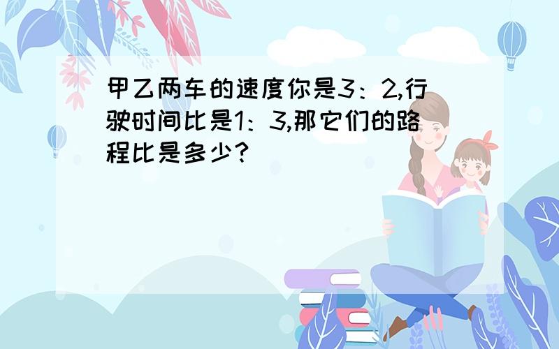 甲乙两车的速度你是3：2,行驶时间比是1：3,那它们的路程比是多少?