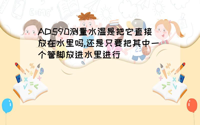 AD590测量水温是把它直接放在水里吗,还是只要把其中一个管脚放进水里进行