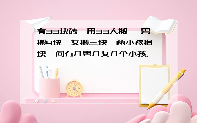 有33块砖,用33人搬 ,男搬4块,女搬三块,两小孩抬一块,问有几男几女几个小孩.