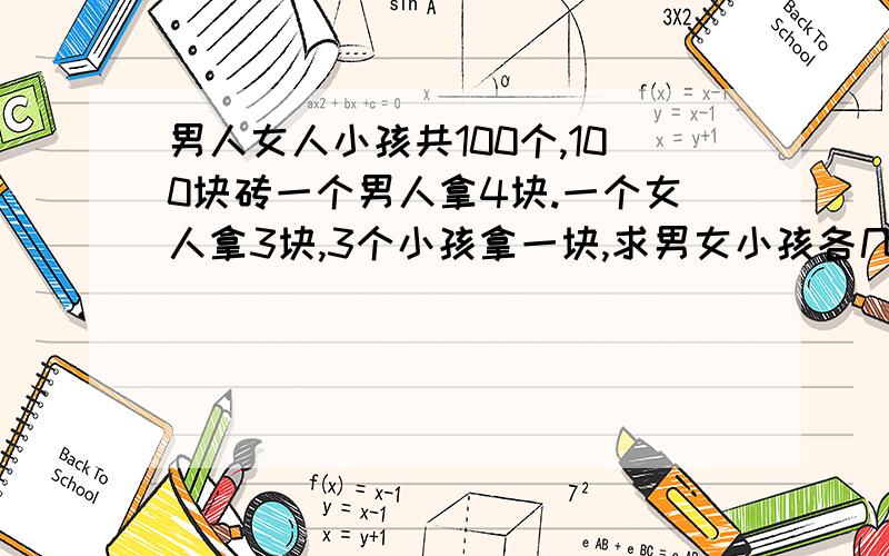 男人女人小孩共100个,100块砖一个男人拿4块.一个女人拿3块,3个小孩拿一块,求男女小孩各几个?