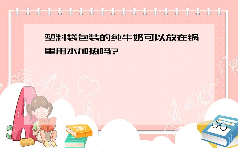 塑料袋包装的纯牛奶可以放在锅里用水加热吗?