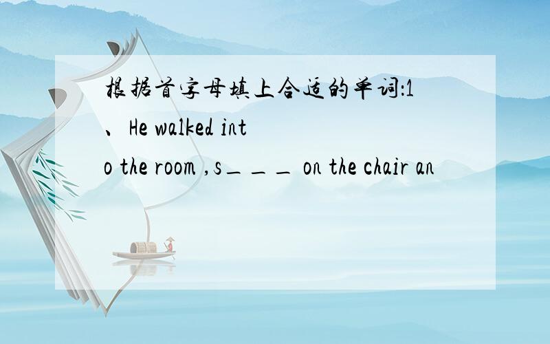 根据首字母填上合适的单词：1、He walked into the room ,s___ on the chair an