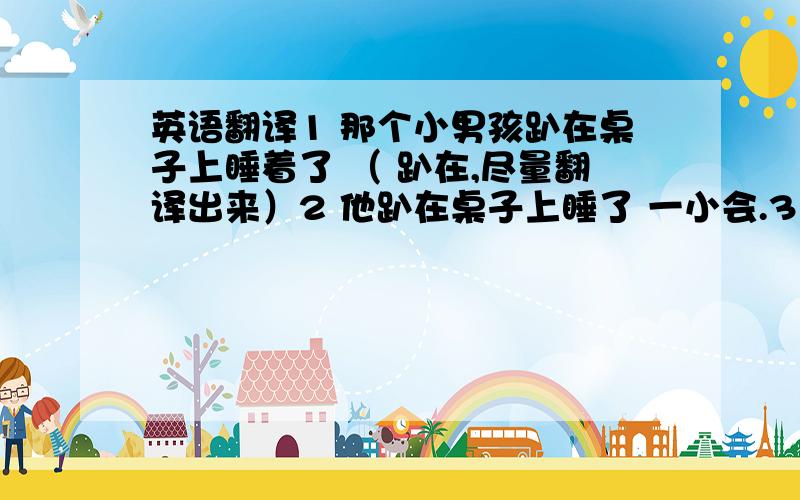 英语翻译1 那个小男孩趴在桌子上睡着了 （ 趴在,尽量翻译出来）2 他趴在桌子上睡了 一小会.3 我办公室抽屉里面,还有