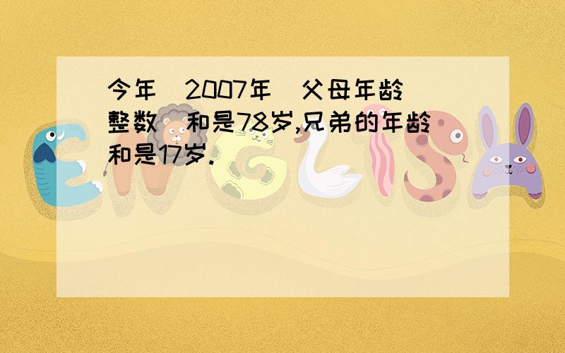 今年（2007年）父母年龄（整数）和是78岁,兄弟的年龄和是17岁.