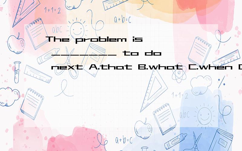 The problem is _______ to do next A.that B.what C.when D how