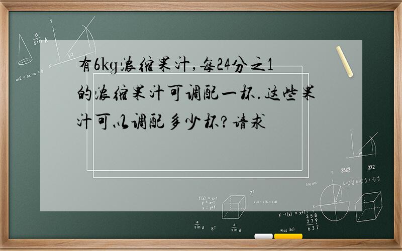 有6㎏浓缩果汁,每24分之1的浓缩果汁可调配一杯.这些果汁可以调配多少杯?请求