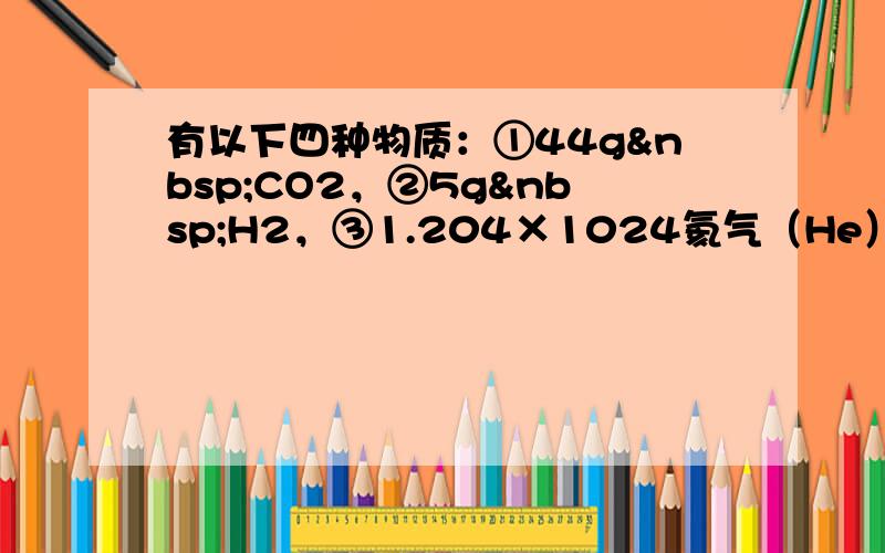 有以下四种物质：①44g CO2，②5g H2，③1.204×1024氦气（He）④4℃36ml&n