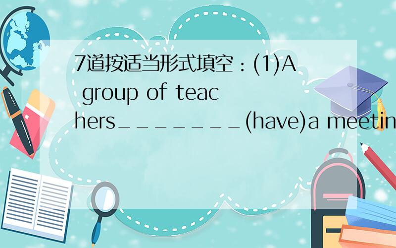 7道按适当形式填空：(1)A group of teachers_______(have)a meeting now.(