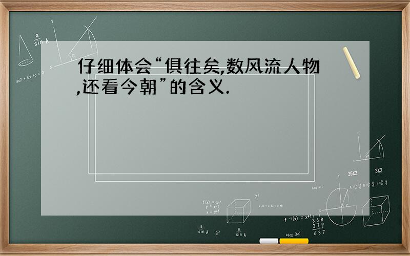 仔细体会“俱往矣,数风流人物,还看今朝”的含义.