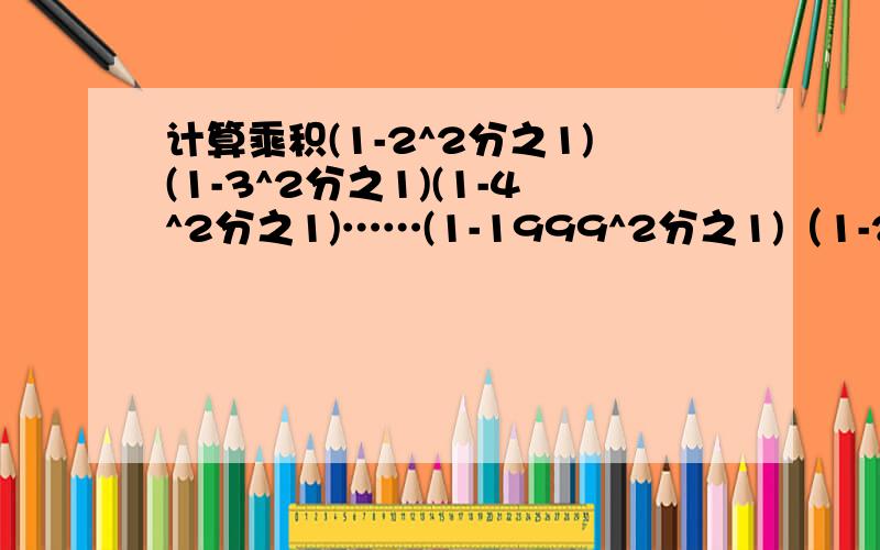 计算乘积(1-2^2分之1)(1-3^2分之1)(1-4^2分之1)……(1-1999^2分之1)（1-2000^2分之