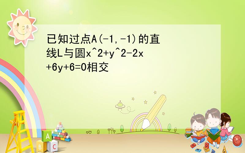 已知过点A(-1,-1)的直线L与圆x^2+y^2-2x+6y+6=0相交