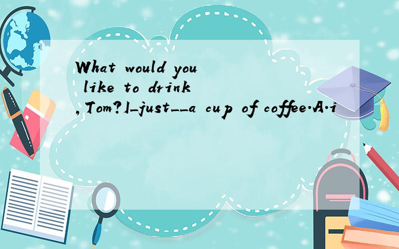 What would you like to drink,Tom?I_just__a cup of coffee.A.i