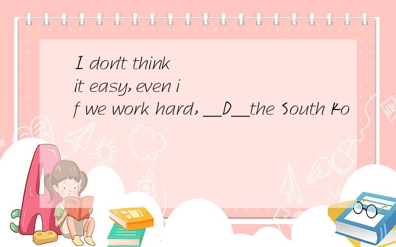 I don't think it easy,even if we work hard,__D__the South Ko